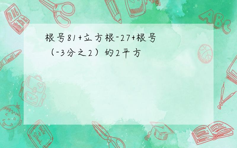 根号81+立方根-27+根号（-3分之2）的2平方