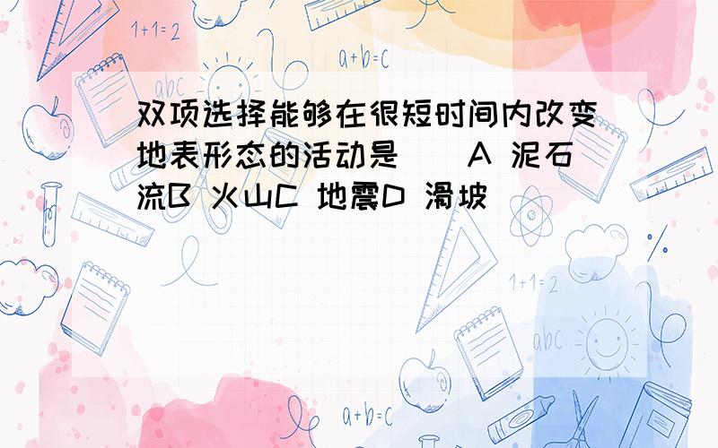 双项选择能够在很短时间内改变地表形态的活动是（）A 泥石流B 火山C 地震D 滑坡