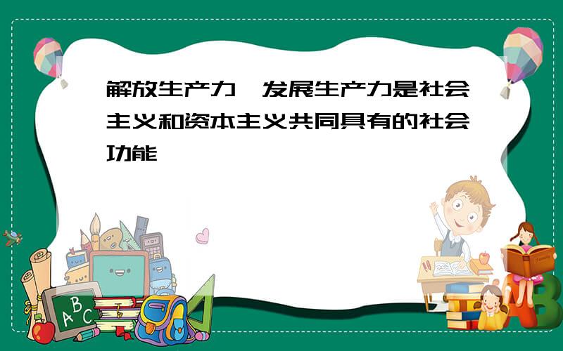 解放生产力,发展生产力是社会主义和资本主义共同具有的社会功能