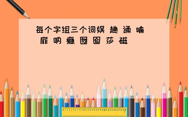 每个字组三个词娱 趟 诵 喻 扉 呐 瘾 囫 囵 莎 磁