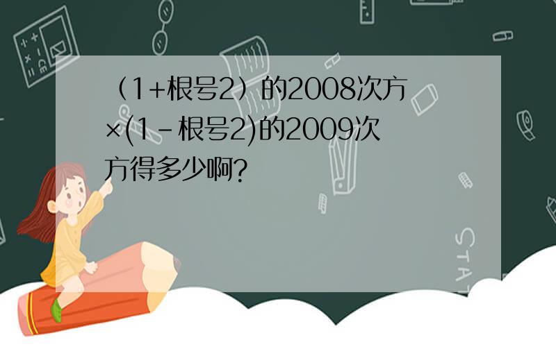 （1+根号2）的2008次方×(1-根号2)的2009次方得多少啊?