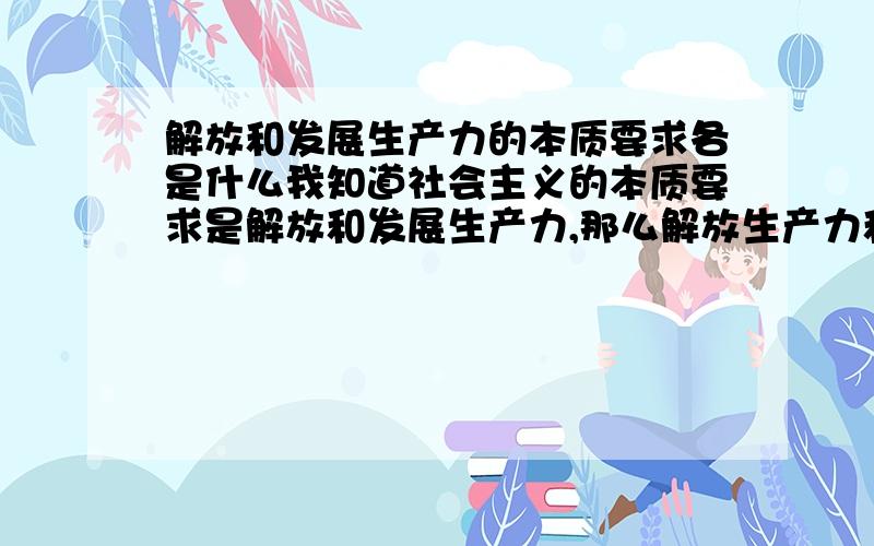 解放和发展生产力的本质要求各是什么我知道社会主义的本质要求是解放和发展生产力,那么解放生产力和发展生产力的本质要求又是什么?该死的考研政治题尽是这些本质啊依据啊重要基础