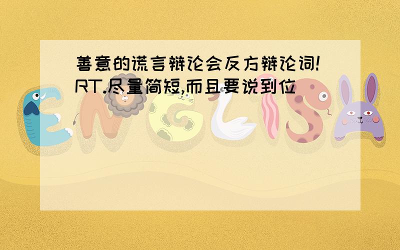 善意的谎言辩论会反方辩论词!RT.尽量简短,而且要说到位