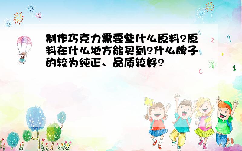 制作巧克力需要些什么原料?原料在什么地方能买到?什么牌子的较为纯正、品质较好?