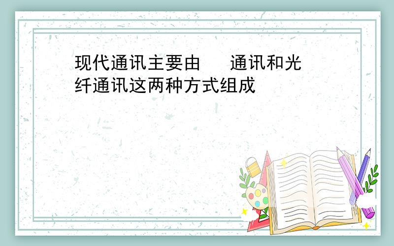 现代通讯主要由   通讯和光纤通讯这两种方式组成