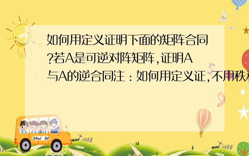 如何用定义证明下面的矩阵合同?若A是可逆对阵矩阵,证明A与A的逆合同注：如何用定义证,不用秩和惯性定理