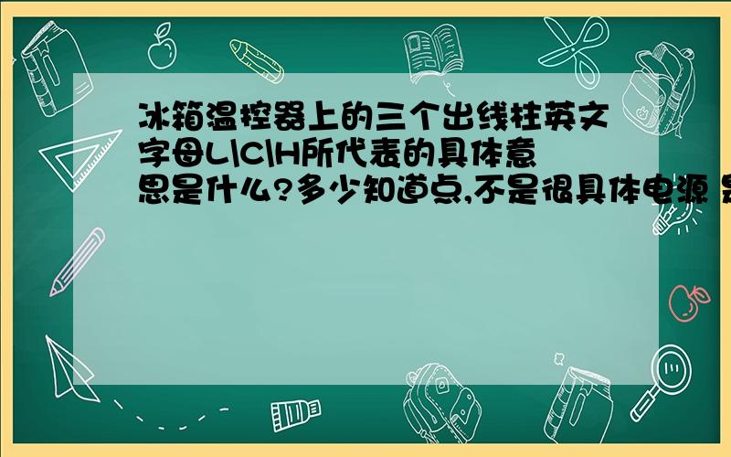 冰箱温控器上的三个出线柱英文字母L\C\H所代表的具体意思是什么?多少知道点,不是很具体电源 是接L还是C,H又代表什么,是换向伐还是什么!C是压缩机的英文简称吗!