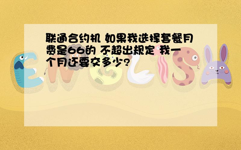 联通合约机 如果我选择套餐月费是66的 不超出规定 我一个月还要交多少?