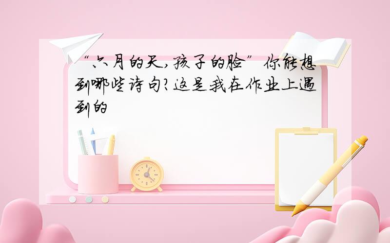 “六月的天,孩子的脸”你能想到哪些诗句?这是我在作业上遇到的