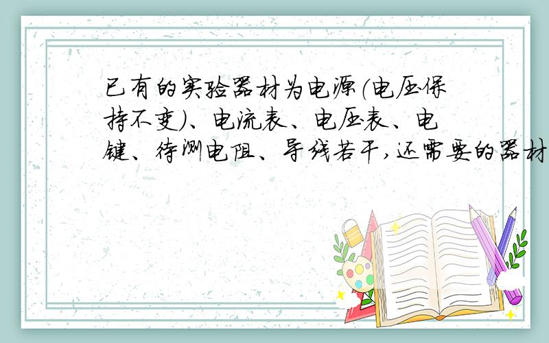 已有的实验器材为电源（电压保持不变）、电流表、电压表、电键、待测电阻、导线若干,还需要的器材是（ ）