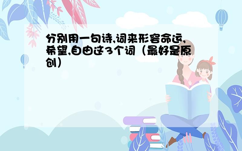 分别用一句诗,词来形容命运,希望,自由这3个词（最好是原创）