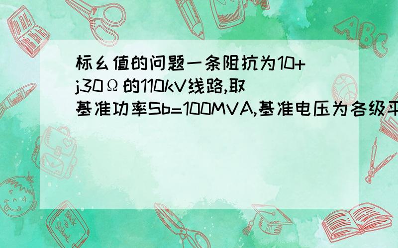 标幺值的问题一条阻抗为10+j30Ω的110kV线路,取基准功率Sb=100MVA,基准电压为各级平均额定电压,那么该线路阻抗的标幺值为（）