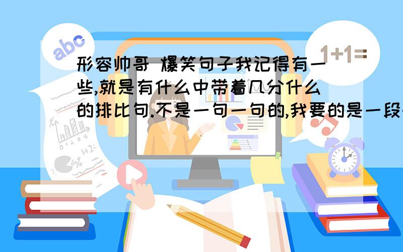 形容帅哥 爆笑句子我记得有一些,就是有什么中带着几分什么的排比句.不是一句一句的,我要的是一段的.我记得其中的一句：粗狂中带着几分温柔.就是这样的排比句.知道的帮下忙.