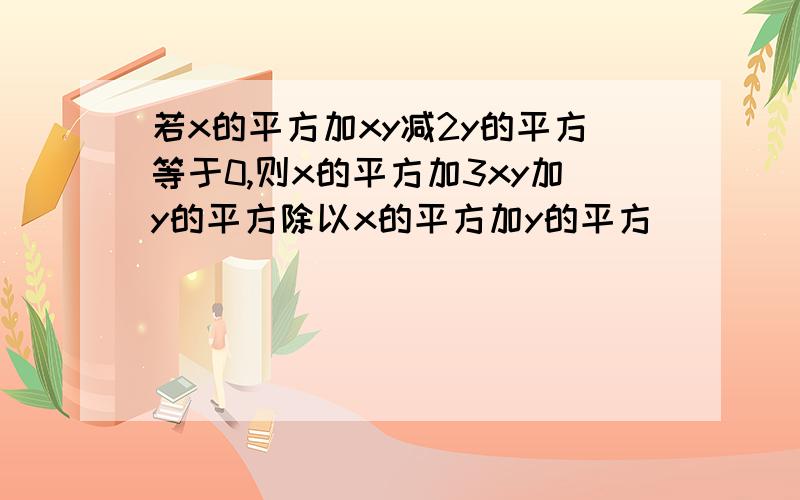 若x的平方加xy减2y的平方等于0,则x的平方加3xy加y的平方除以x的平方加y的平方