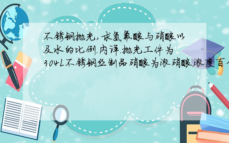 不锈钢抛光,求氢氟酸与硝酸以及水的比例.内详.抛光工件为304L不锈钢丝制品硝酸为浓硝酸，浓度百分之九十。现在工件总是被洗的发黑，一片一片的。是不是氢氟酸多了？