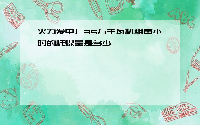 火力发电厂35万千瓦机组每小时的耗煤量是多少