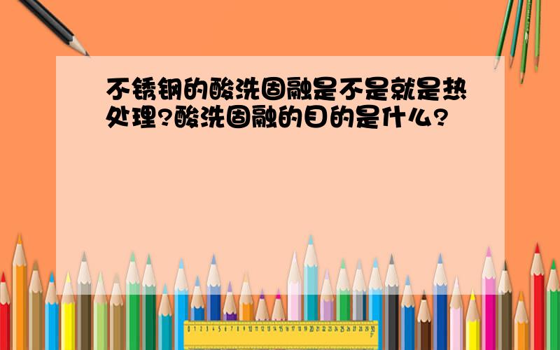 不锈钢的酸洗固融是不是就是热处理?酸洗固融的目的是什么?