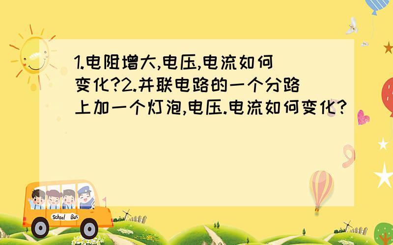 1.电阻增大,电压,电流如何变化?2.并联电路的一个分路上加一个灯泡,电压.电流如何变化?