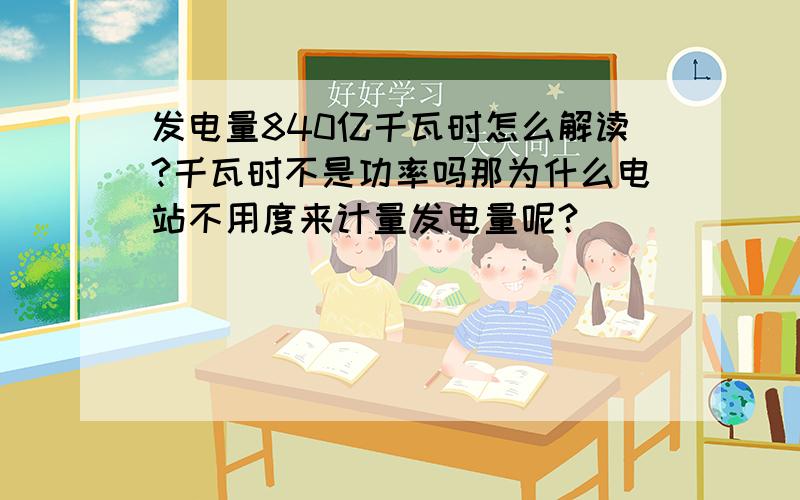 发电量840亿千瓦时怎么解读?千瓦时不是功率吗那为什么电站不用度来计量发电量呢?