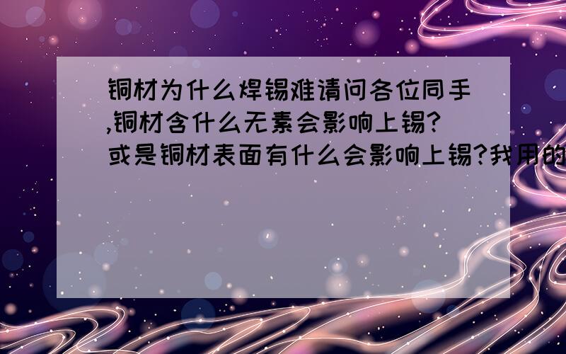 铜材为什么焊锡难请问各位同手,铜材含什么无素会影响上锡?或是铜材表面有什么会影响上锡?我用的是C2680 1/2H,用我们国内的就难,用台湾料就好焊,我真搞不懂,虽供应商有提供特性表,但只看