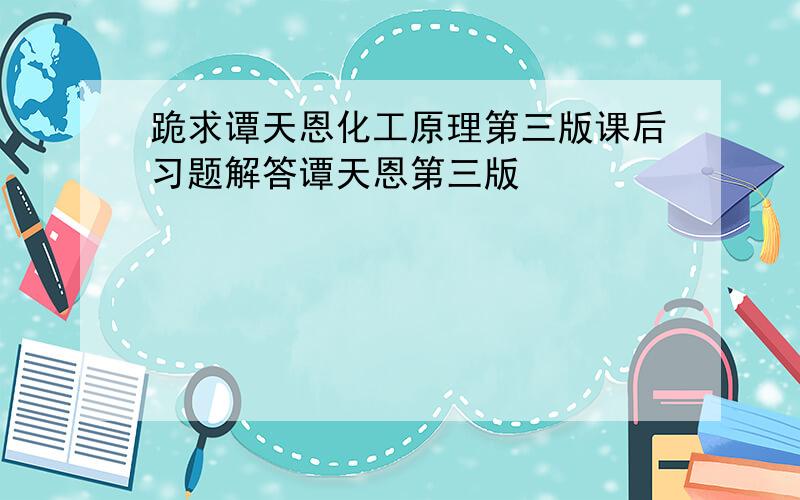 跪求谭天恩化工原理第三版课后习题解答谭天恩第三版