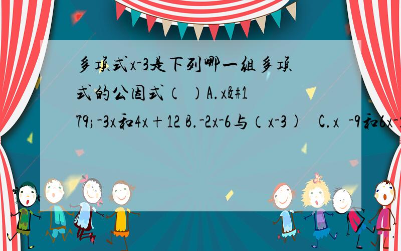 多项式x-3是下列哪一组多项式的公因式（ ）A.x³-3x和4x+12 B.-2x-6与（x-3)² C.x²-9和6x-12 D.2x-6与x²-3x