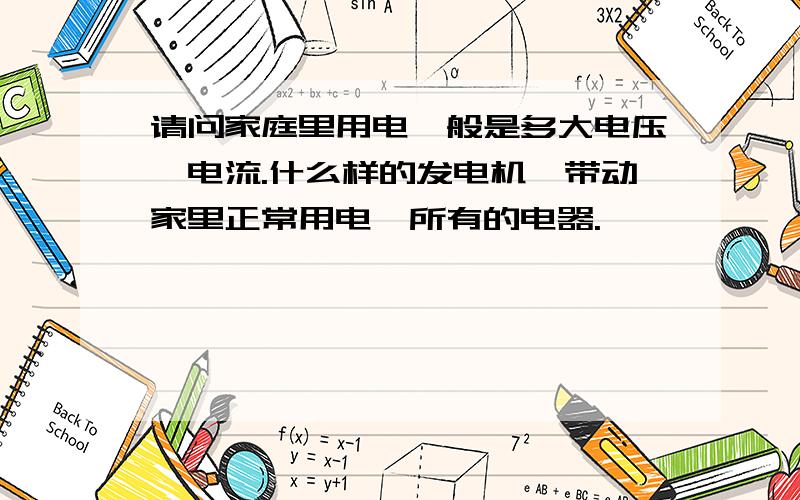 请问家庭里用电一般是多大电压,电流.什么样的发电机,带动家里正常用电,所有的电器.