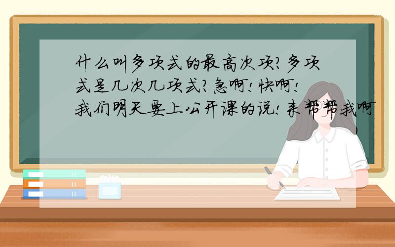 什么叫多项式的最高次项?多项式是几次几项式?急啊!快啊!我们明天要上公开课的说!来帮帮我啊