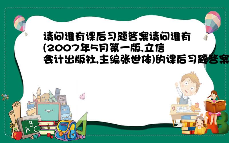 请问谁有课后习题答案请问谁有(2007年5月第一版,立信会计出版社,主编张世体)的课后习题答案