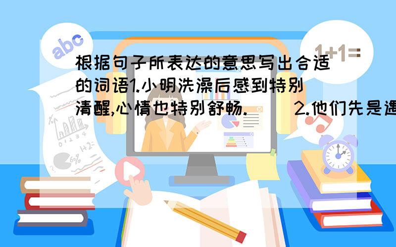 根据句子所表达的意思写出合适的词语1.小明洗澡后感到特别清醒,心情也特别舒畅.（ ）2.他们先是遇到了章鱼的袭击,妻子受伤了,接着又遇到了可怕的海啸,真是不幸啊.（ ）3.刮风了,遍布空