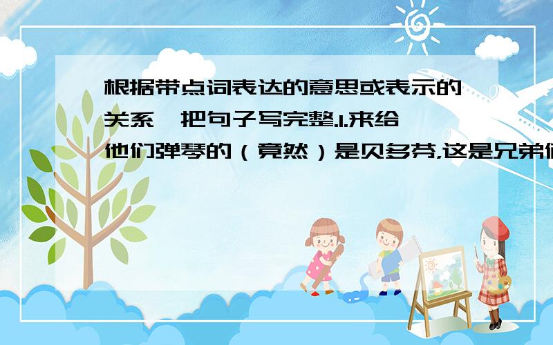 根据带点词表达的意思或表示的关系,把句子写完整.1.来给他们弹琴的（竟然）是贝多芬，这是兄弟俩_____________________________.2.(虽然)我在她面前只停留几分钟，她_________________________.3.(即使)