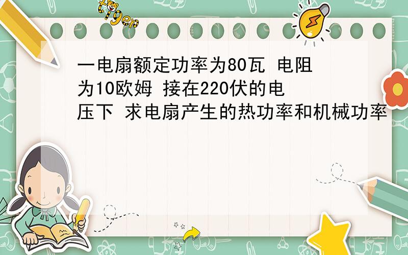 一电扇额定功率为80瓦 电阻为10欧姆 接在220伏的电压下 求电扇产生的热功率和机械功率