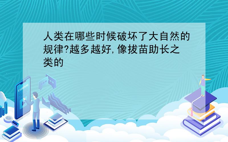 人类在哪些时候破坏了大自然的规律?越多越好,像拔苗助长之类的