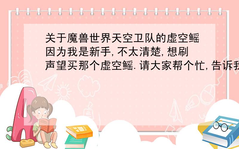 关于魔兽世界天空卫队的虚空鳐因为我是新手,不太清楚,想刷声望买那个虚空鳐.请大家帮个忙,告诉我在哪里开始接的,具体点的位置,如果有人知道大概要做什么任务的话能提点一下的就最好