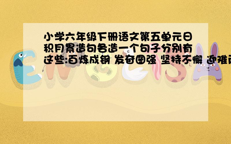 小学六年级下册语文第五单元日积月累造句各造一个句子分别有这些:百炼成钢 发奋图强 坚持不懈 迎难而上 集思广益 群策群力 革故鼎新 标新立异 独出心裁 举一反三 实事求是 各抒己见 不