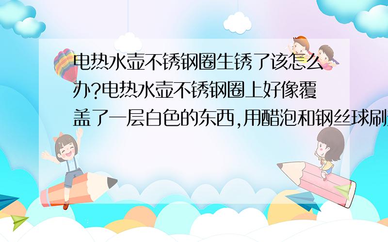 电热水壶不锈钢圈生锈了该怎么办?电热水壶不锈钢圈上好像覆盖了一层白色的东西,用醋泡和钢丝球刷效果均不好,请问该怎样去除?还有这样烧的水还能喝么?谢谢了（补充下：这跟我烧矿泉