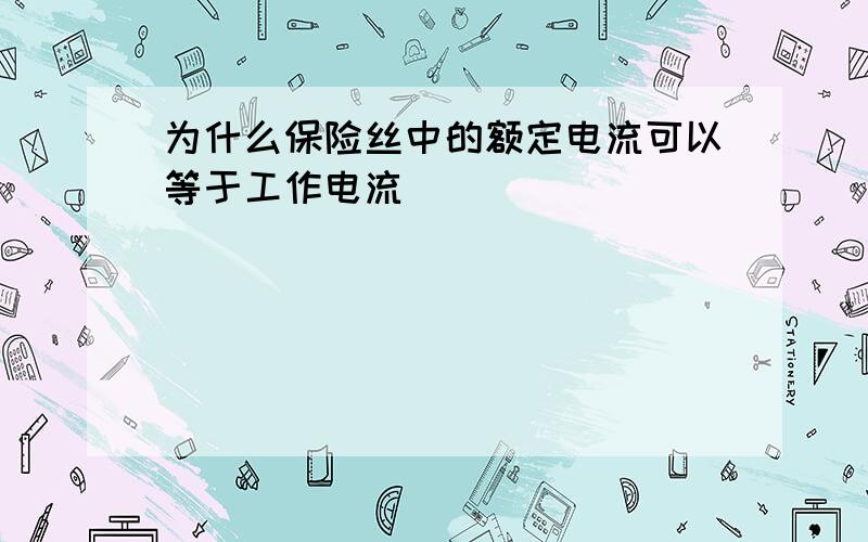 为什么保险丝中的额定电流可以等于工作电流