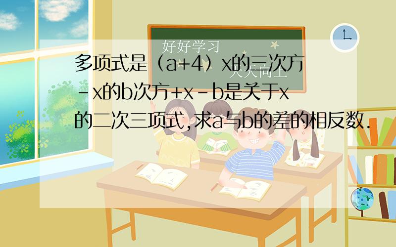 多项式是（a+4）x的三次方－x的b次方+x-b是关于x的二次三项式,求a与b的差的相反数.