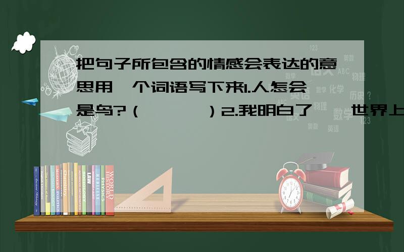 把句子所包含的情感会表达的意思用一个词语写下来1.人怎会是鸟?（      ）2.我明白了——世界上重大的发明与发现,有时还面临着受到驱逐和迫害的风险.（      ）3.我在九岁的时候就发现了