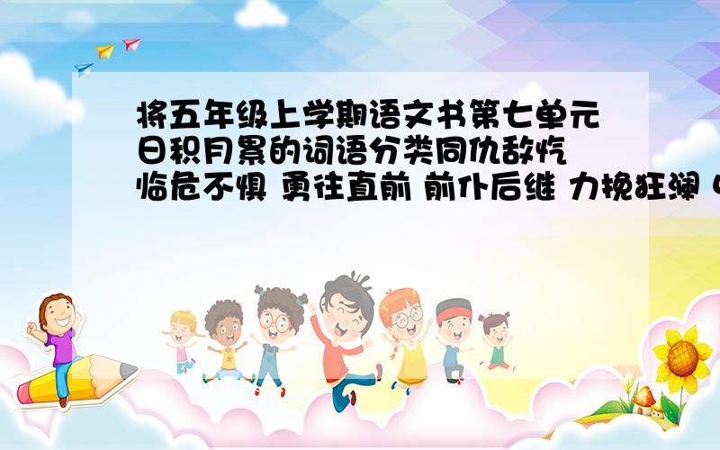 将五年级上学期语文书第七单元日积月累的词语分类同仇敌忾 临危不惧 勇往直前 前仆后继 力挽狂澜 中流砥柱 大义凛然豪情壮志 不屈不挠 披荆斩棘 奋发图强 励精图治 众志成城 舍生取义