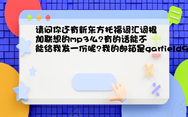 请问你还有新东方托福词汇词根加联想的mp3么?有的话能不能给我发一份呢?我的邮箱是garfield9110@126.com