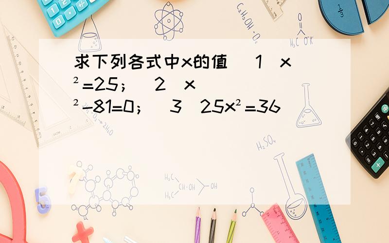 求下列各式中x的值 （1）x²=25；（2）x²-81=0；（3）25x²=36