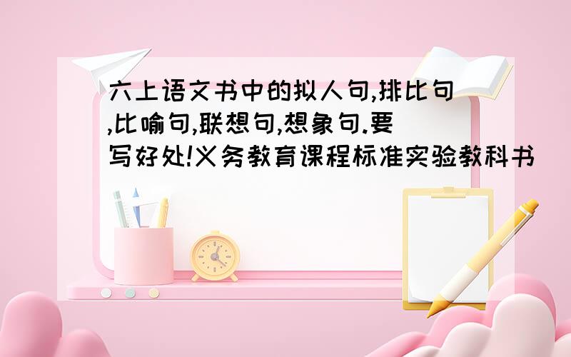 六上语文书中的拟人句,排比句,比喻句,联想句,想象句.要写好处!义务教育课程标准实验教科书