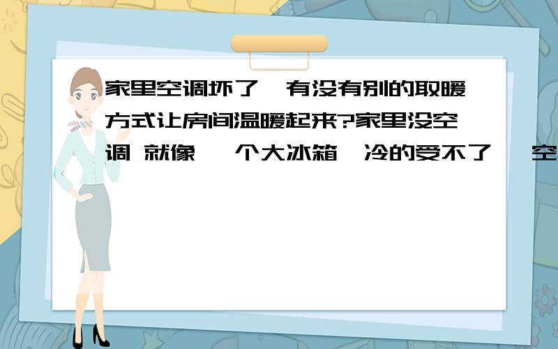 家里空调坏了`有没有别的取暖方式让房间温暖起来?家里没空调 就像 一个大冰箱`冷的受不了` 空调坏了好几天了,可修理工人就是不来修,郁闷~