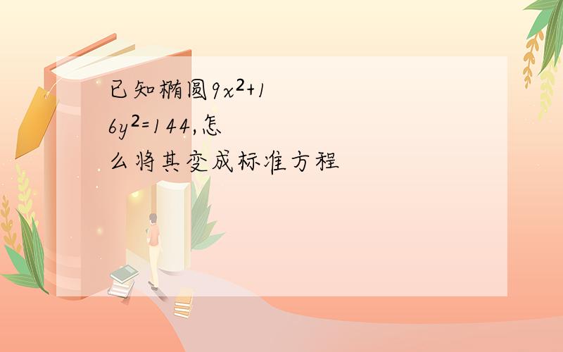 已知椭圆9x²+16y²=144,怎么将其变成标准方程