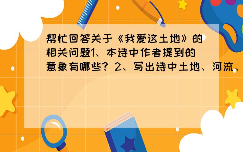 帮忙回答关于《我爱这土地》的相关问题1、本诗中作者提到的意象有哪些? 2、写出诗中土地、河流、风和黎明的象征意义.3、诗人对土地、河流、风和黎明的描写,蕴含了他怎样的思想感情?