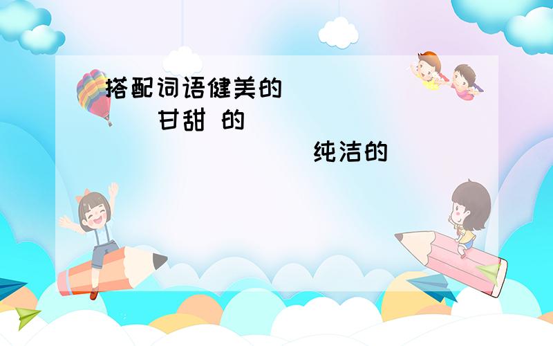 搭配词语健美的（        ）甘甜 的（         ）（       ）纯洁的（       ）