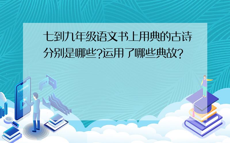 七到九年级语文书上用典的古诗分别是哪些?运用了哪些典故?