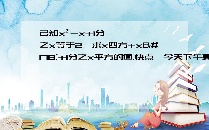 已知x²-x+1分之x等于2,求x四方+x²+1分之x平方的值.快点、今天下午要上课...