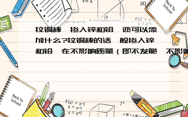 拉铜棒,掺入锌和铅,还可以添加什么?拉铜棒的话一般掺入锌和铅,在不影响质量（即不发脆,不影响光洁度）的情况下还可以添加什么物质?添加了会有什么反映,一般添加的量是多少?